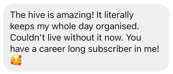 The hive is amazing! It literally keeps my whole day organised. Couldn't live without it now. You have a career long subscriber in me! 🥰